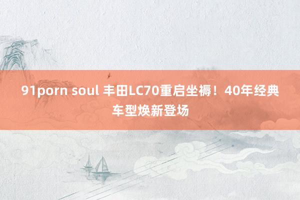 91porn soul 丰田LC70重启坐褥！40年经典车型焕新登场