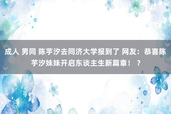 成人 男同 陈芋汐去同济大学报到了 网友：恭喜陈芋汐妹妹开启东谈主生新篇章！ ？