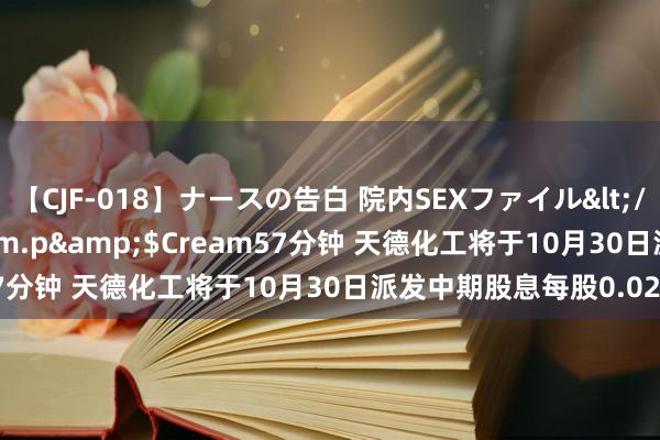 【CJF-018】ナースの告白 院内SEXファイル</a>2008-03-07h.m.p&$Cream57分钟 天德化工将于10月30日派发中期股息每股0.02港元