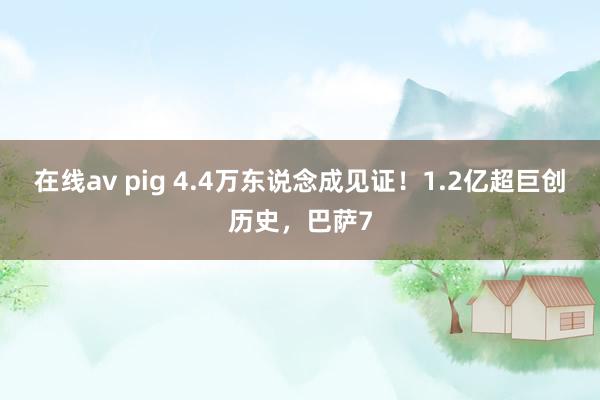 在线av pig 4.4万东说念成见证！1.2亿超巨创历史，巴萨7