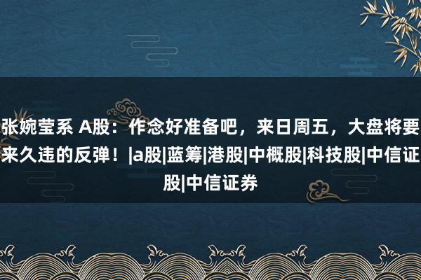 张婉莹系 A股：作念好准备吧，来日周五，大盘将要迎来久违的反弹！|a股|蓝筹|港股|中概股|科技股|中信证券