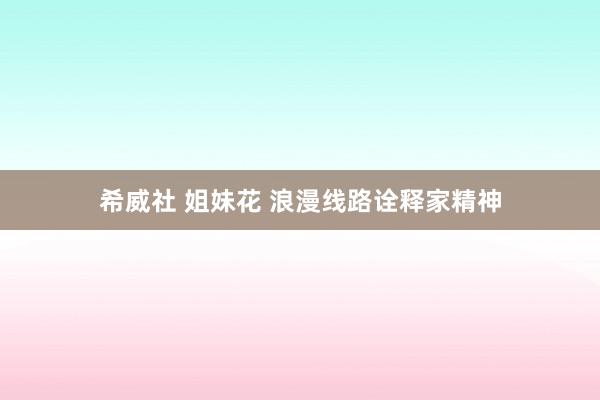 希威社 姐妹花 浪漫线路诠释家精神