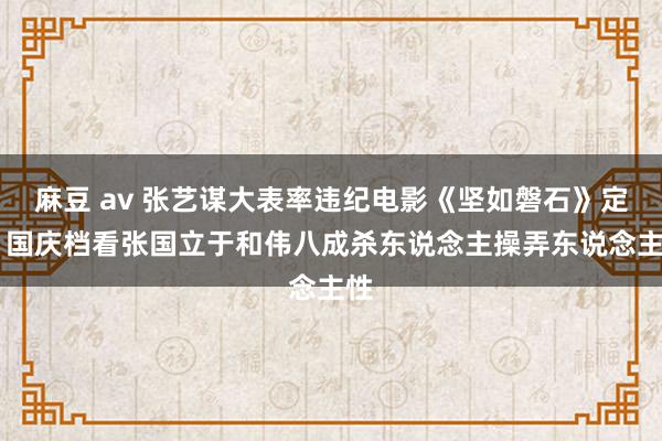 麻豆 av 张艺谋大表率违纪电影《坚如磐石》定档 国庆档看张国立于和伟八成杀东说念主操弄东说念主性