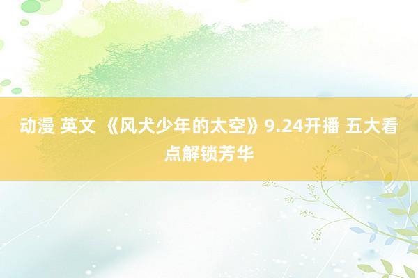 动漫 英文 《风犬少年的太空》9.24开播 五大看点解锁芳华