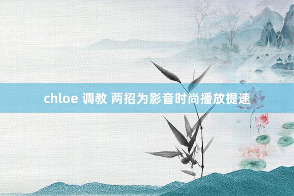 chloe 调教 两招为影音时尚播放提速