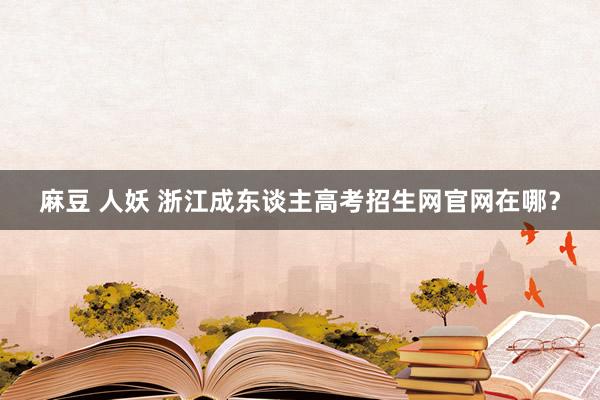 麻豆 人妖 浙江成东谈主高考招生网官网在哪？