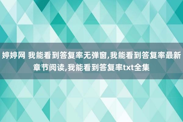 婷婷网 我能看到答复率无弹窗，我能看到答复率最新章节阅读，我能看到答复率txt全集